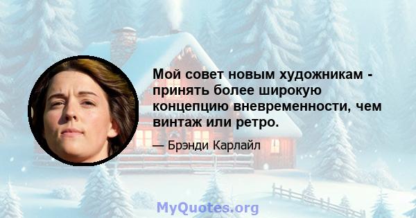 Мой совет новым художникам - принять более широкую концепцию вневременности, чем винтаж или ретро.