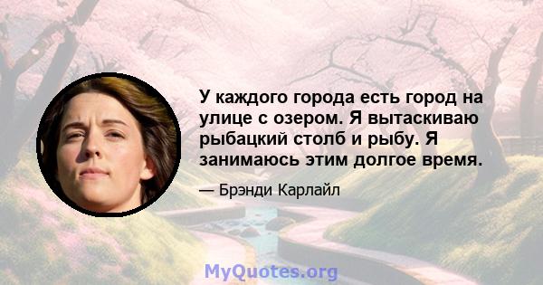 У каждого города есть город на улице с озером. Я вытаскиваю рыбацкий столб и рыбу. Я занимаюсь этим долгое время.