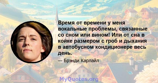 Время от времени у меня вокальные проблемы, связанные со сном или вином! Или от сна в койке размером с гроб и дыхания в автобусном кондиционере весь день.