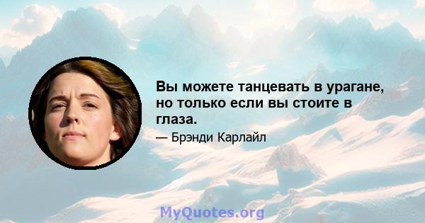 Вы можете танцевать в урагане, но только если вы стоите в глаза.