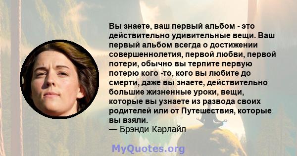 Вы знаете, ваш первый альбом - это действительно удивительные вещи. Ваш первый альбом всегда о достижении совершеннолетия, первой любви, первой потери, обычно вы терпите первую потерю кого -то, кого вы любите до смерти, 