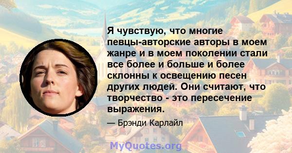 Я чувствую, что многие певцы-авторские авторы в моем жанре и в моем поколении стали все более и больше и более склонны к освещению песен других людей. Они считают, что творчество - это пересечение выражения.