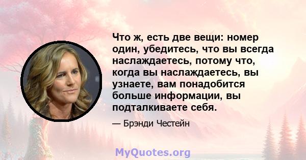 Что ж, есть две вещи: номер один, убедитесь, что вы всегда наслаждаетесь, потому что, когда вы наслаждаетесь, вы узнаете, вам понадобится больше информации, вы подталкиваете себя.