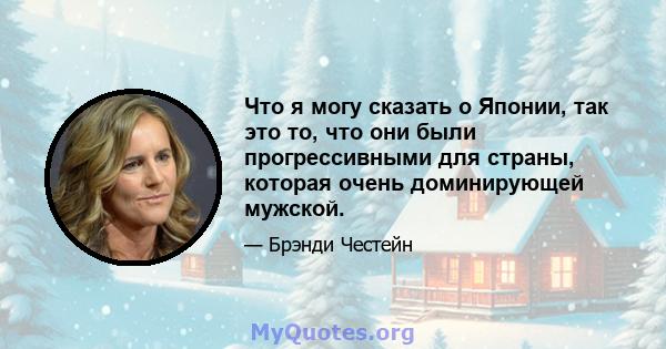 Что я могу сказать о Японии, так это то, что они были прогрессивными для страны, которая очень доминирующей мужской.