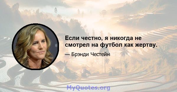 Если честно, я никогда не смотрел на футбол как жертву.