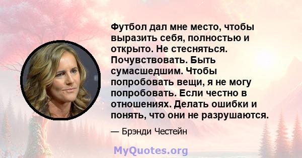 Футбол дал мне место, чтобы выразить себя, полностью и открыто. Не стесняться. Почувствовать. Быть сумасшедшим. Чтобы попробовать вещи, я не могу попробовать. Если честно в отношениях. Делать ошибки и понять, что они не 