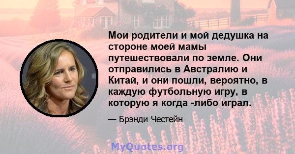 Мои родители и мой дедушка на стороне моей мамы путешествовали по земле. Они отправились в Австралию и Китай, и они пошли, вероятно, в каждую футбольную игру, в которую я когда -либо играл.