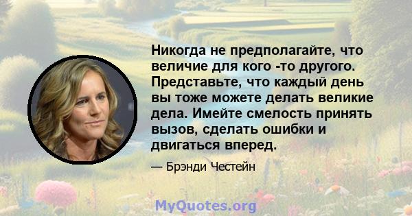 Никогда не предполагайте, что величие для кого -то другого. Представьте, что каждый день вы тоже можете делать великие дела. Имейте смелость принять вызов, сделать ошибки и двигаться вперед.