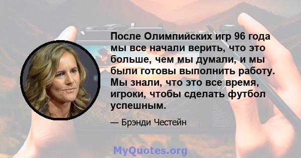 После Олимпийских игр 96 года мы все начали верить, что это больше, чем мы думали, и мы были готовы выполнить работу. Мы знали, что это все время, игроки, чтобы сделать футбол успешным.