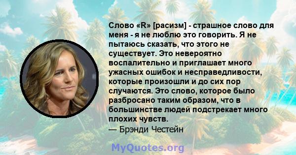 Слово «R» [расизм] - страшное слово для меня - я не люблю это говорить. Я не пытаюсь сказать, что этого не существует. Это невероятно воспалительно и приглашает много ужасных ошибок и несправедливости, которые произошли 