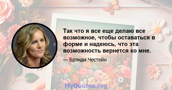 Так что я все еще делаю все возможное, чтобы оставаться в форме и надеюсь, что эта возможность вернется ко мне.