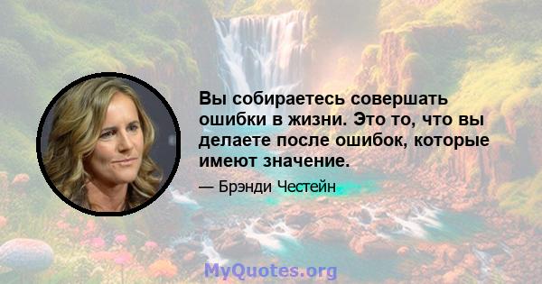 Вы собираетесь совершать ошибки в жизни. Это то, что вы делаете после ошибок, которые имеют значение.