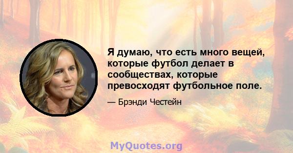 Я думаю, что есть много вещей, которые футбол делает в сообществах, которые превосходят футбольное поле.