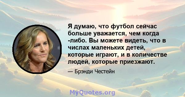 Я думаю, что футбол сейчас больше уважается, чем когда -либо. Вы можете видеть, что в числах маленьких детей, которые играют, и в количестве людей, которые приезжают.