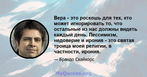 Вера - это роскошь для тех, кто может игнорировать то, что остальные из нас должны видеть каждый день. Пессимизм, недоверие и ирония - это святая троица моей религии, в частности, ирония.