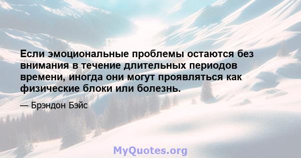 Если эмоциональные проблемы остаются без внимания в течение длительных периодов времени, иногда они могут проявляться как физические блоки или болезнь.