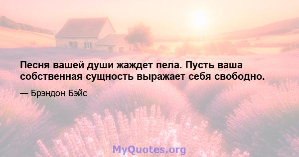 Песня вашей души жаждет пела. Пусть ваша собственная сущность выражает себя свободно.