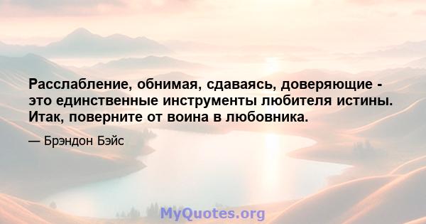 Расслабление, обнимая, сдаваясь, доверяющие - это единственные инструменты любителя истины. Итак, поверните от воина в любовника.