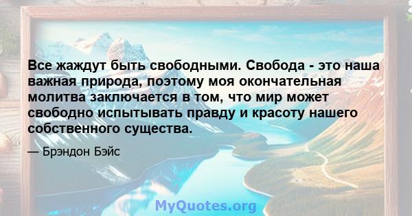 Все жаждут быть свободными. Свобода - это наша важная природа, поэтому моя окончательная молитва заключается в том, что мир может свободно испытывать правду и красоту нашего собственного существа.