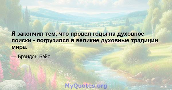 Я закончил тем, что провел годы на духовное поиски - погрузился в великие духовные традиции мира.