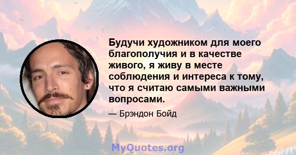 Будучи художником для моего благополучия и в качестве живого, я живу в месте соблюдения и интереса к тому, что я считаю самыми важными вопросами.