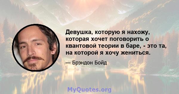 Девушка, которую я нахожу, которая хочет поговорить о квантовой теории в баре, - это та, на которой я хочу жениться.