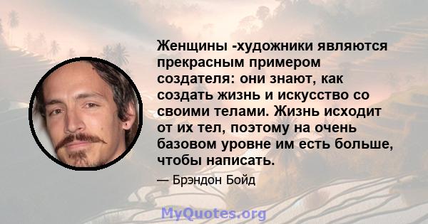 Женщины -художники являются прекрасным примером создателя: они знают, как создать жизнь и искусство со своими телами. Жизнь исходит от их тел, поэтому на очень базовом уровне им есть больше, чтобы написать.