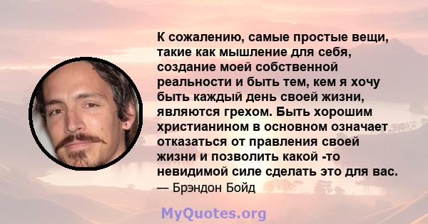 К сожалению, самые простые вещи, такие как мышление для себя, создание моей собственной реальности и быть тем, кем я хочу быть каждый день своей жизни, являются грехом. Быть хорошим христианином в основном означает