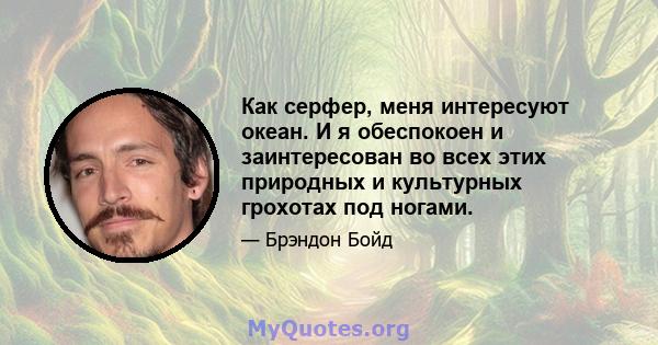 Как серфер, меня интересуют океан. И я обеспокоен и заинтересован во всех этих природных и культурных грохотах под ногами.