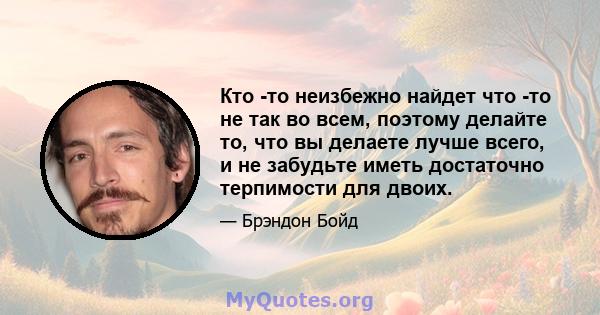 Кто -то неизбежно найдет что -то не так во всем, поэтому делайте то, что вы делаете лучше всего, и не забудьте иметь достаточно терпимости для двоих.