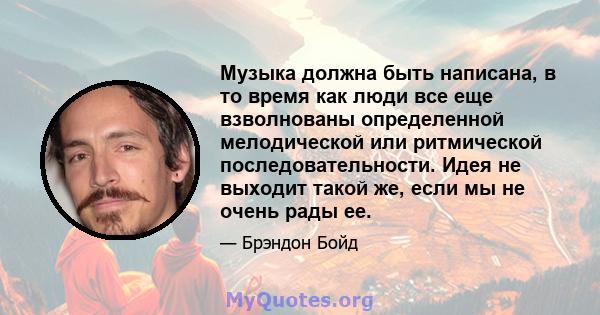 Музыка должна быть написана, в то время как люди все еще взволнованы определенной мелодической или ритмической последовательности. Идея не выходит такой же, если мы не очень рады ее.