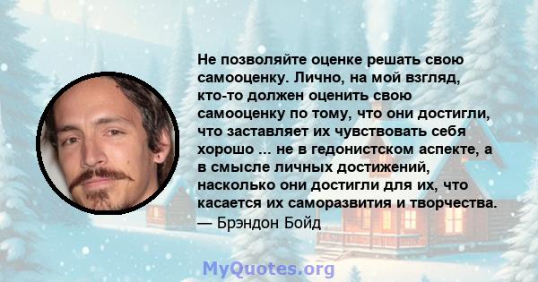 Не позволяйте оценке решать свою самооценку. Лично, на мой взгляд, кто-то должен оценить свою самооценку по тому, что они достигли, что заставляет их чувствовать себя хорошо ... не в гедонистском аспекте, а в смысле