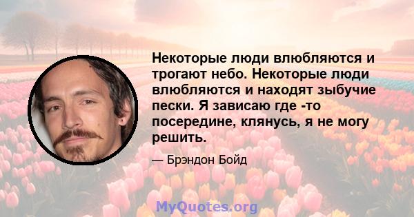 Некоторые люди влюбляются и трогают небо. Некоторые люди влюбляются и находят зыбучие пески. Я зависаю где -то посередине, клянусь, я не могу решить.