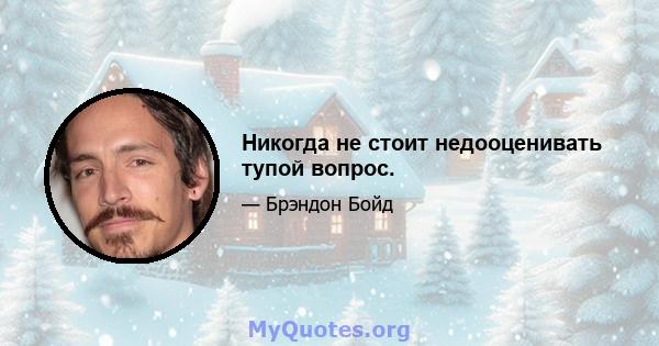 Никогда не стоит недооценивать тупой вопрос.