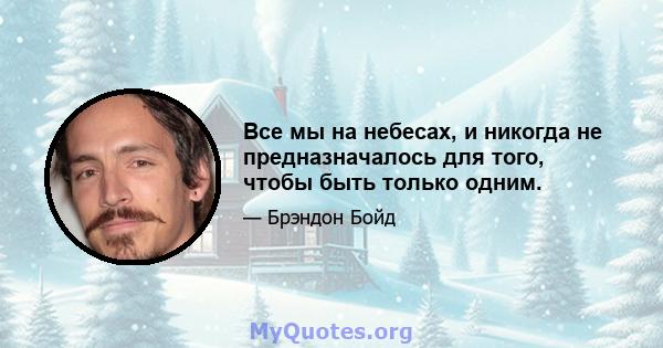 Все мы на небесах, и никогда не предназначалось для того, чтобы быть только одним.