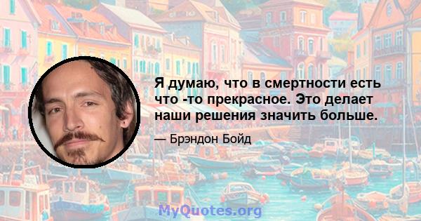 Я думаю, что в смертности есть что -то прекрасное. Это делает наши решения значить больше.