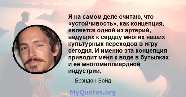 Я на самом деле считаю, что «устойчивость», как концепция, является одной из артерий, ведущих к сердцу многих наших культурных переходов в игру сегодня. И именно эта концепция приводит меня к воде в бутылках и ее