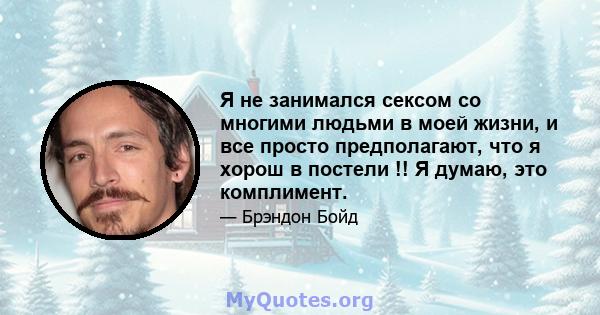 Я не занимался сексом со многими людьми в моей жизни, и все просто предполагают, что я хорош в постели !! Я думаю, это комплимент.