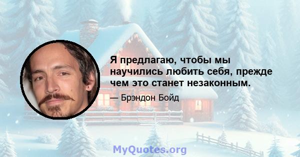 Я предлагаю, чтобы мы научились любить себя, прежде чем это станет незаконным.