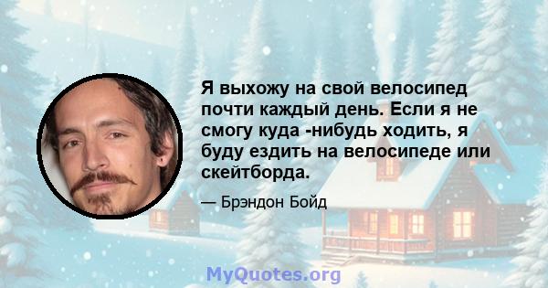 Я выхожу на свой велосипед почти каждый день. Если я не смогу куда -нибудь ходить, я буду ездить на велосипеде или скейтборда.