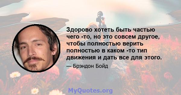 Здорово хотеть быть частью чего -то, но это совсем другое, чтобы полностью верить полностью в каком -то тип движения и дать все для этого.