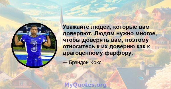 Уважайте людей, которые вам доверяют. Людям нужно многое, чтобы доверять вам, поэтому относитесь к их доверию как к драгоценному фарфору.