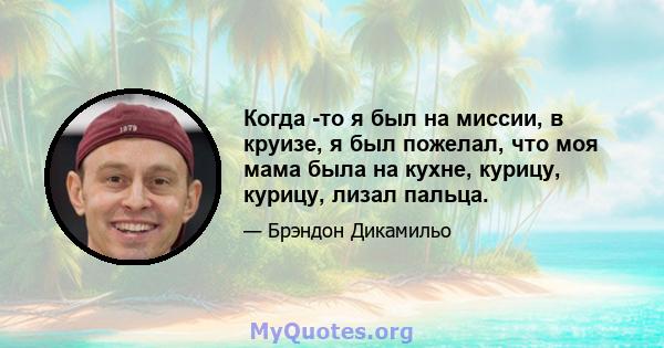 Когда -то я был на миссии, в круизе, я был пожелал, что моя мама была на кухне, курицу, курицу, лизал пальца.