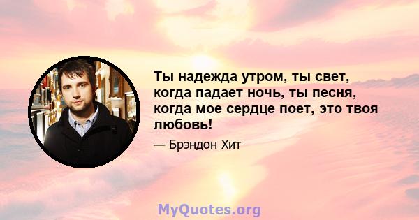 Ты надежда утром, ты свет, когда падает ночь, ты песня, когда мое сердце поет, это твоя любовь!