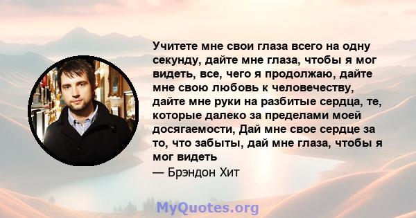 Учитете мне свои глаза всего на одну секунду, дайте мне глаза, чтобы я мог видеть, все, чего я продолжаю, дайте мне свою любовь к человечеству, дайте мне руки на разбитые сердца, те, которые далеко за пределами моей