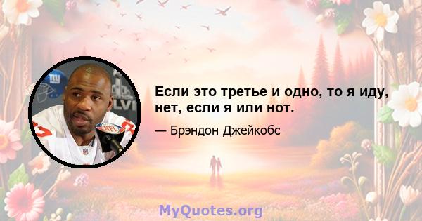 Если это третье и одно, то я иду, нет, если я или нот.