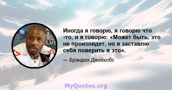 Иногда я говорю, я говорю что -то, и я говорю: «Может быть, это не произойдет, но я заставлю себя поверить в это».