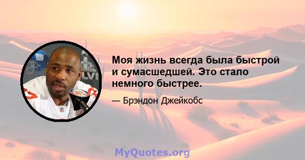 Моя жизнь всегда была быстрой и сумасшедшей. Это стало немного быстрее.