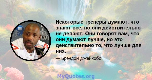 Некоторые тренеры думают, что знают все, но они действительно не делают. Они говорят вам, что они думают лучше, но это действительно то, что лучше для них.