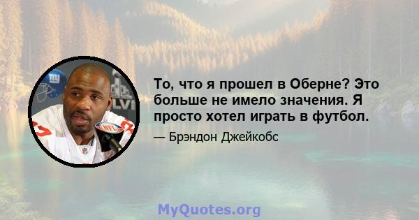 То, что я прошел в Оберне? Это больше не имело значения. Я просто хотел играть в футбол.